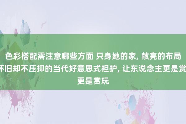 色彩搭配需注意哪些方面 只身她的家, 敞亮的布局, 怀旧却不压抑的当代好意思式袒护, 让东说念主更是赏玩