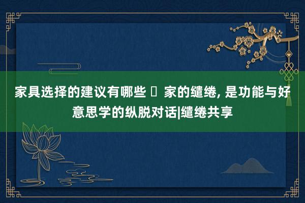 家具选择的建议有哪些 ✨家的缱绻, 是功能与好意思学的纵脱对话|缱绻共享