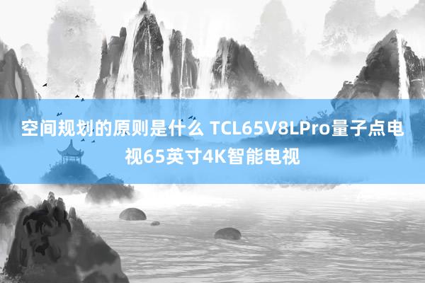 空间规划的原则是什么 TCL65V8LPro量子点电视65英寸4K智能电视