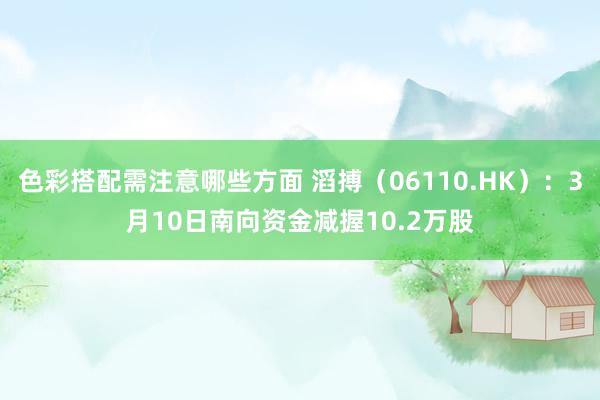 色彩搭配需注意哪些方面 滔搏（06110.HK）：3月10日南向资金减握10.2万股