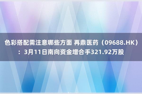 色彩搭配需注意哪些方面 再鼎医药（09688.HK）：3月11日南向资金增合手321.92万股