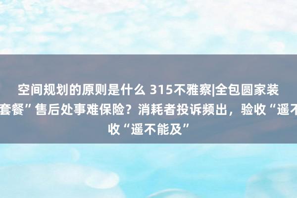 空间规划的原则是什么 315不雅察|全包圆家装“廉价套餐”售后处事难保险？消耗者投诉频出，验收“遥不能及”