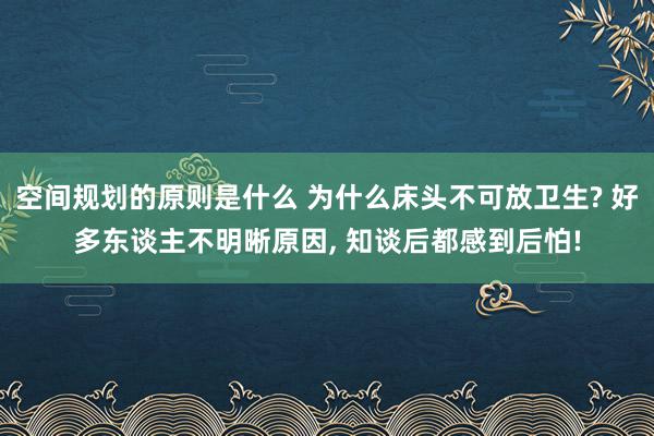 空间规划的原则是什么 为什么床头不可放卫生? 好多东谈主不明晰原因, 知谈后都感到后怕!