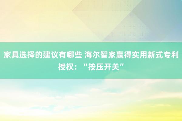 家具选择的建议有哪些 海尔智家赢得实用新式专利授权：“按压开关”