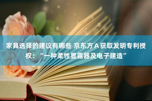 家具选择的建议有哪些 京东方Ａ获取发明专利授权：“一种柔性显露器及电子建造”