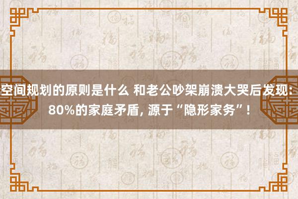 空间规划的原则是什么 和老公吵架崩溃大哭后发现: 80%的家庭矛盾, 源于“隐形家务”!