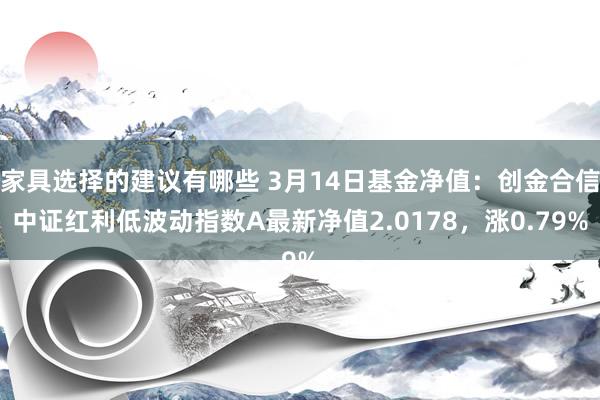 家具选择的建议有哪些 3月14日基金净值：创金合信中证红利低波动指数A最新净值2.0178，涨0.79%