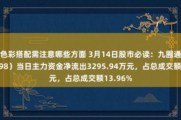 色彩搭配需注意哪些方面 3月14日股市必读：九囿通（600998）当日主力资金净流出3295.94万元，占总成交额13.96%