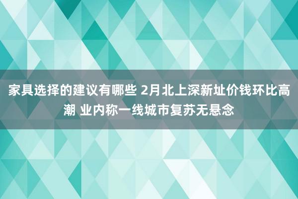 家具选择的建议有哪些 2月北上深新址价钱环比高潮 业内称一线城市复苏无悬念