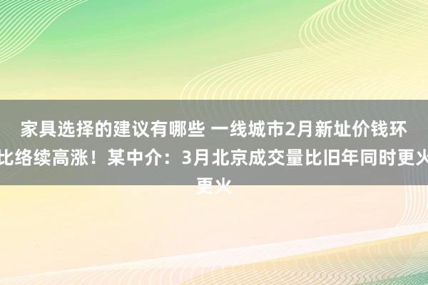 家具选择的建议有哪些 一线城市2月新址价钱环比络续高涨！某中介：3月北京成交量比旧年同时更火