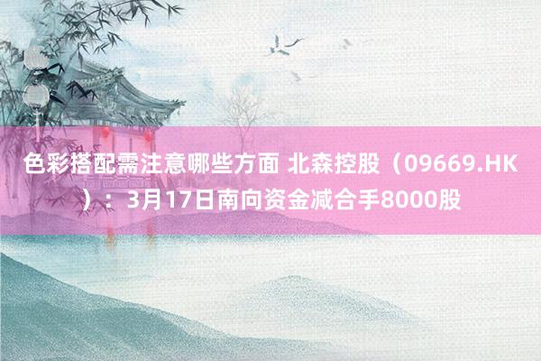 色彩搭配需注意哪些方面 北森控股（09669.HK）：3月17日南向资金减合手8000股