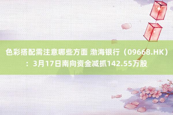 色彩搭配需注意哪些方面 渤海银行（09668.HK）：3月17日南向资金减抓142.55万股