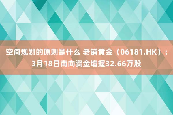 空间规划的原则是什么 老铺黄金（06181.HK）：3月18日南向资金增握32.66万股