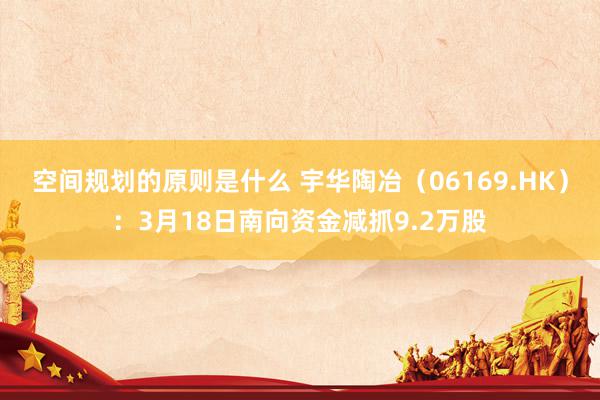 空间规划的原则是什么 宇华陶冶（06169.HK）：3月18日南向资金减抓9.2万股