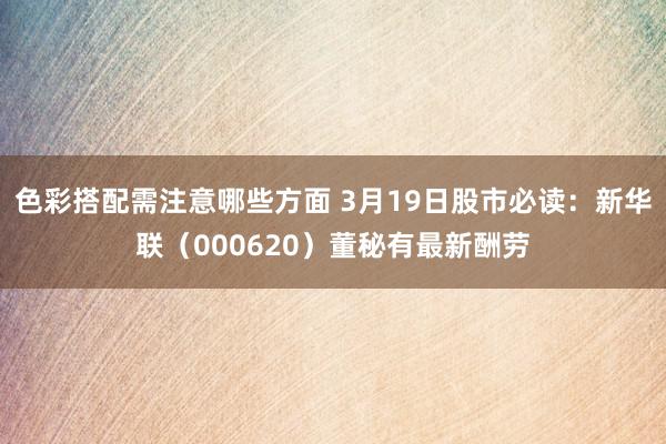 色彩搭配需注意哪些方面 3月19日股市必读：新华联（000620）董秘有最新酬劳