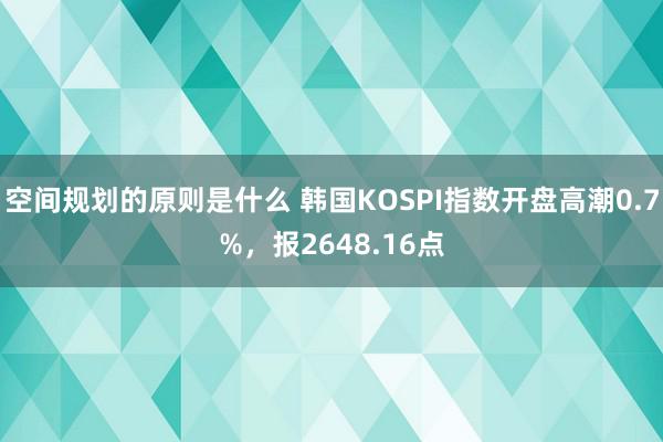 空间规划的原则是什么 韩国KOSPI指数开盘高潮0.7%，报2648.16点